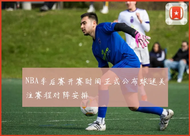 NBA季后赛开赛时间正式公布球迷关注赛程对阵安排