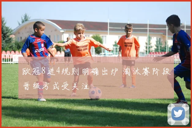 欧冠8进4规则明确出炉 淘汰赛阶段晋级方式受关注