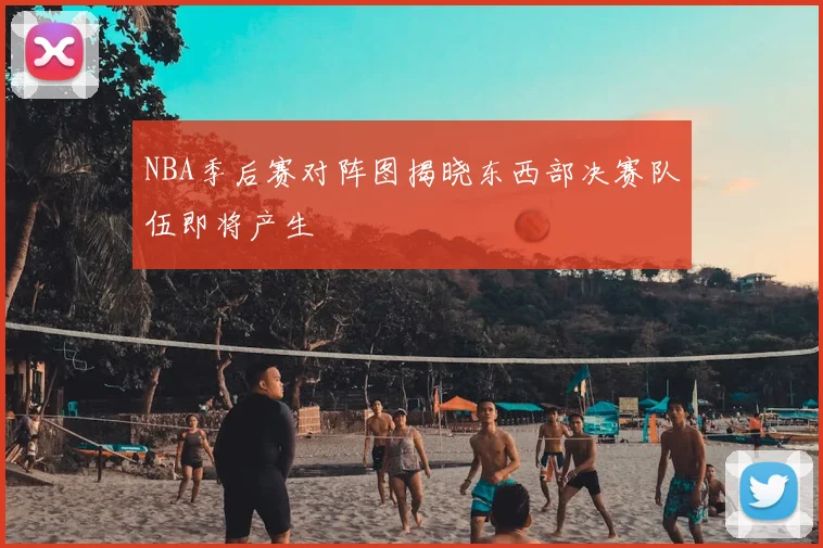 NBA季后赛对阵图揭晓东西部决赛队伍即将产生