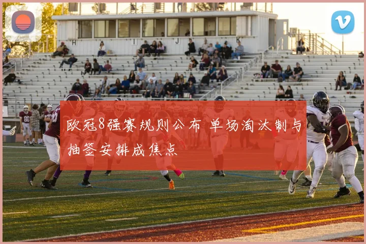 欧冠8强赛规则公布 单场淘汰制与抽签安排成焦点