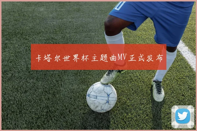 卡塔尔世界杯主题曲MV正式发布