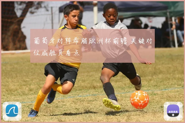 葡萄牙对阵希腊欧洲杯前瞻 关键对位成胜负看点