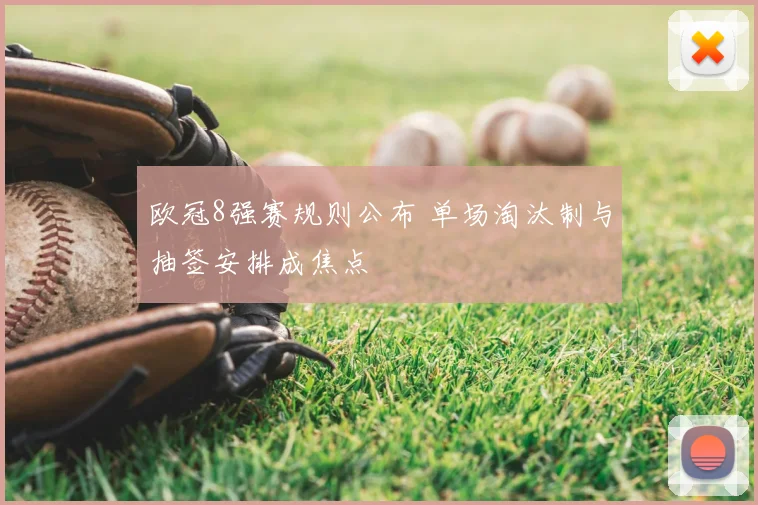 欧冠8强赛规则公布 单场淘汰制与抽签安排成焦点