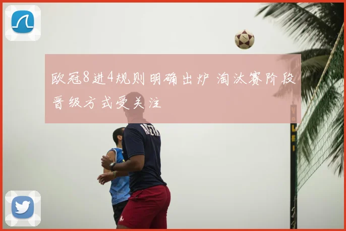欧冠8进4规则明确出炉 淘汰赛阶段晋级方式受关注