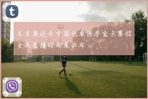 东京奥运会中国代表团夺金点赛程全美直播时间表公布
