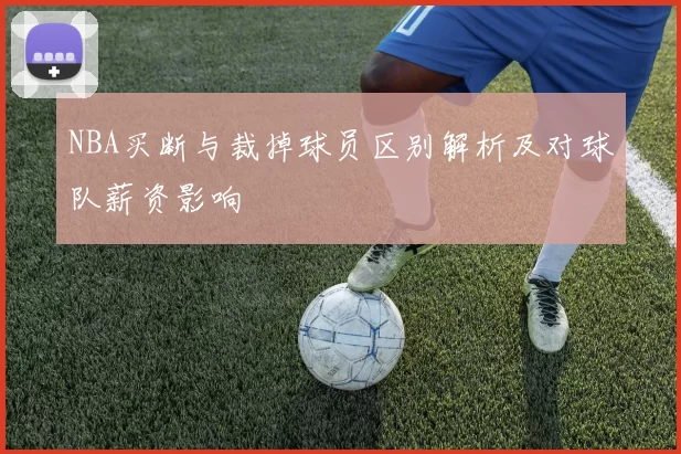 NBA买断与裁掉球员区别解析及对球队薪资影响