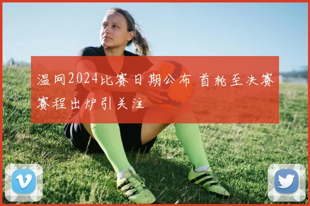 温网2024比赛日期公布 首轮至决赛赛程出炉引关注