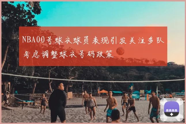 NBA00号球衣球员表现引发关注多队考虑调整球衣号码政策