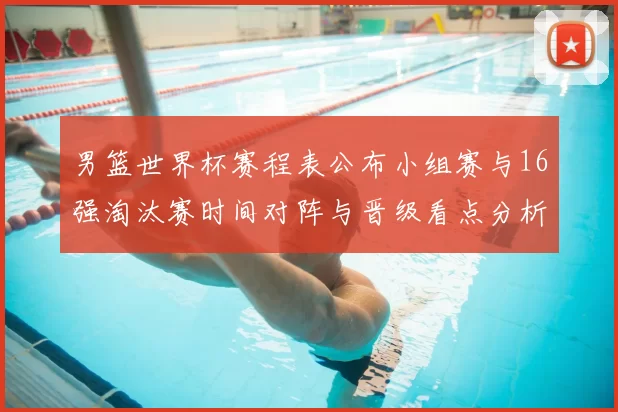 男篮世界杯赛程表公布小组赛与16强淘汰赛时间对阵与晋级看点分析