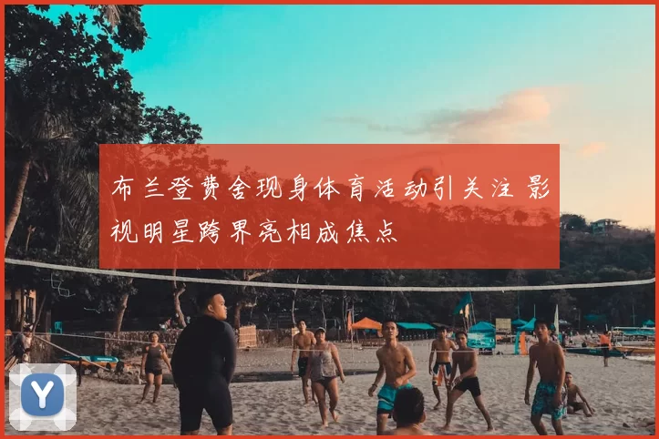 布兰登费舍现身体育活动引关注 影视明星跨界亮相成焦点