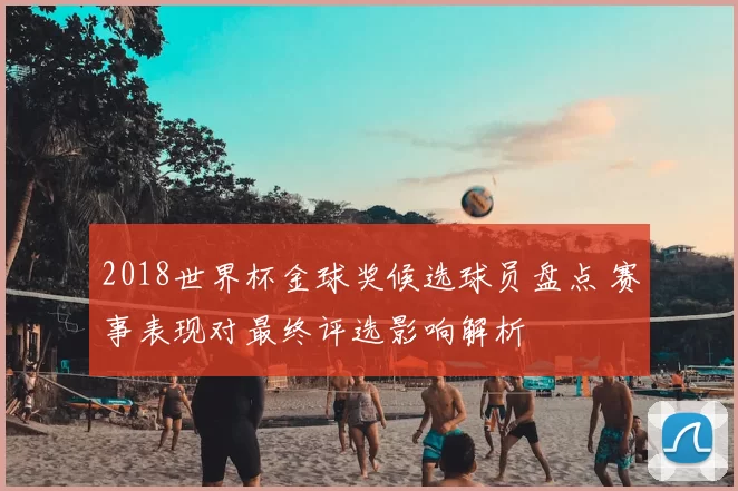 2018世界杯金球奖候选球员盘点 赛事表现对最终评选影响解析