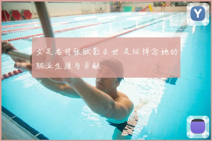 女足名将张欧影去世 足坛悼念她的职业生涯与贡献