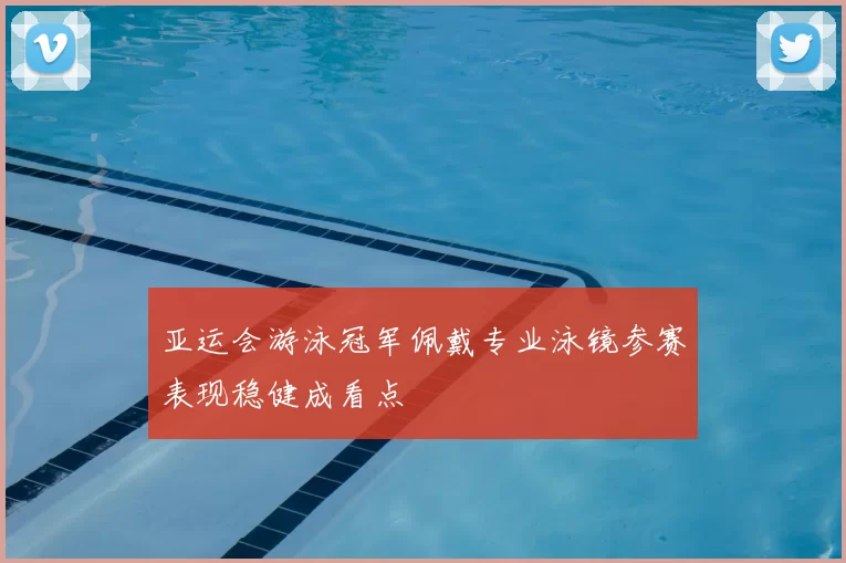 亚运会游泳冠军佩戴专业泳镜参赛表现稳健成看点