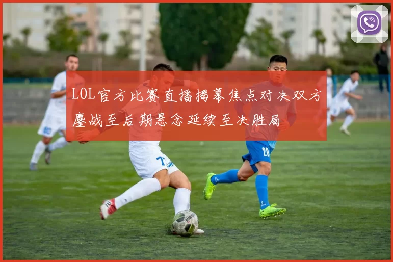 LOL官方比赛直播揭幕焦点对决双方鏖战至后期悬念延续至决胜局
