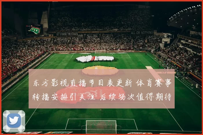 东方影视直播节目表更新 体育赛事转播安排引关注 后续场次值得期待
