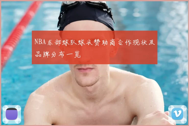 NBA东部球队球衣赞助商合作现状及品牌分布一览