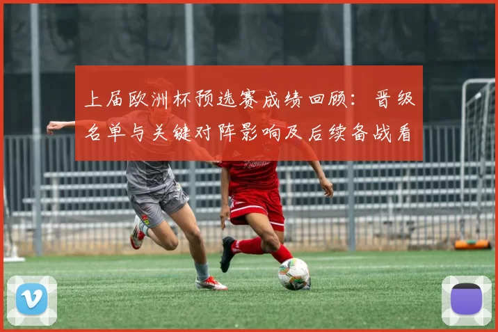 上届欧洲杯预选赛成绩回顾:晋级名单与关键对阵影响及后续备战看点