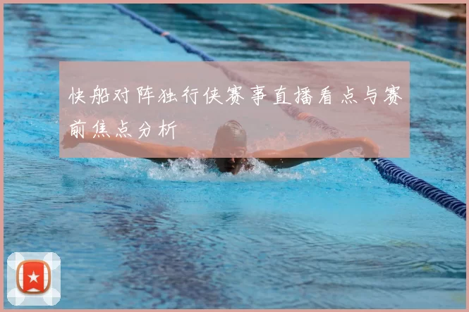 快船对阵独行侠赛事直播看点与赛前焦点分析