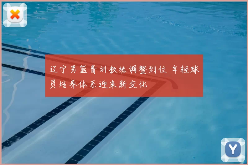 辽宁男篮青训教练调整到位 年轻球员培养体系迎来新变化