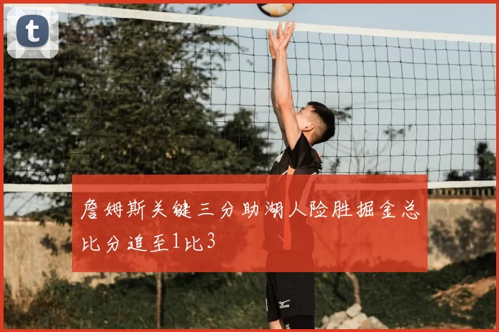 詹姆斯关键三分助湖人险胜掘金总比分追至1比3