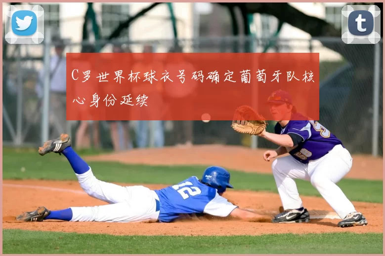 C罗世界杯球衣号码确定葡萄牙队核心身份延续