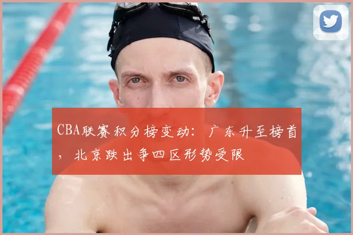 CBA联赛积分榜变动:广东升至榜首,北京跌出争四区形势受限