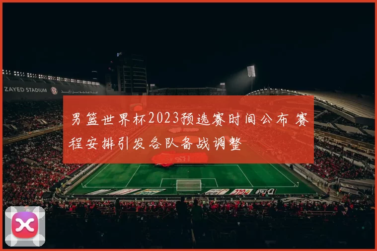男篮世界杯2023预选赛时间公布 赛程安排引发各队备战调整