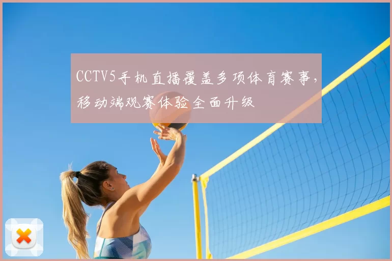 CCTV5手机直播覆盖多项体育赛事，移动端观赛体验全面升级