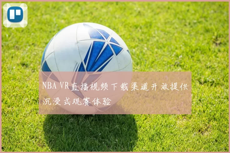 NBA VR直播视频下载渠道开放提供沉浸式观赛体验
