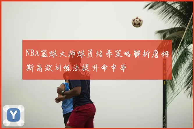 NBA篮球大师球员培养策略解析詹姆斯高效训练法提升命中率