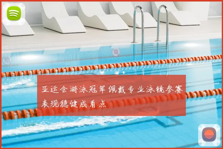 亚运会游泳冠军佩戴专业泳镜参赛表现稳健成看点