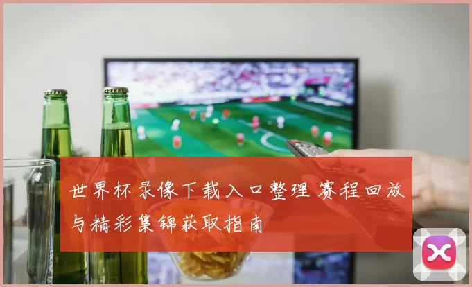 世界杯录像下载入口整理 赛程回放与精彩集锦获取指南