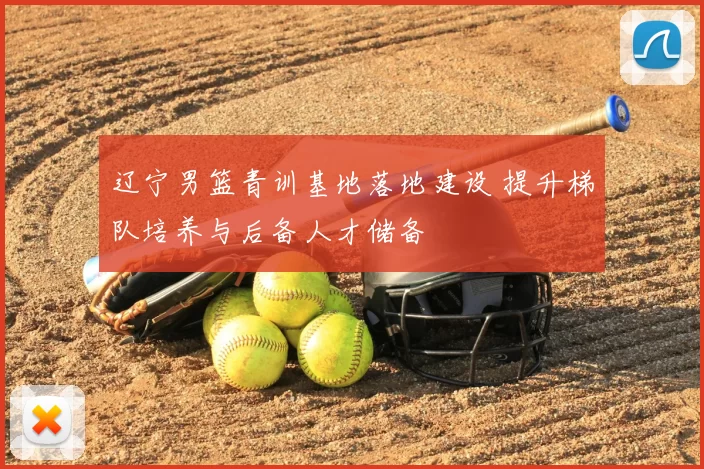 辽宁男篮青训基地落地建设 提升梯队培养与后备人才储备