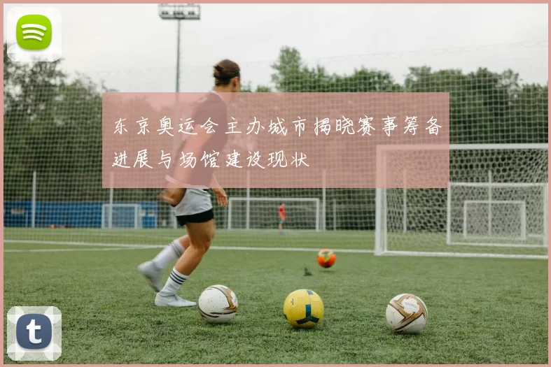 东京奥运会主办城市揭晓赛事筹备进展与场馆建设现状