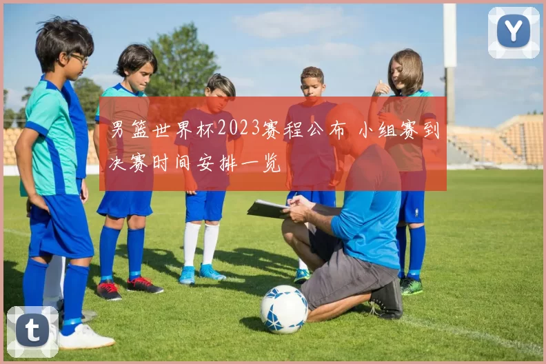 男篮世界杯2023赛程公布 小组赛到决赛时间安排一览