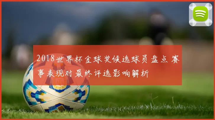 2018世界杯金球奖候选球员盘点 赛事表现对最终评选影响解析