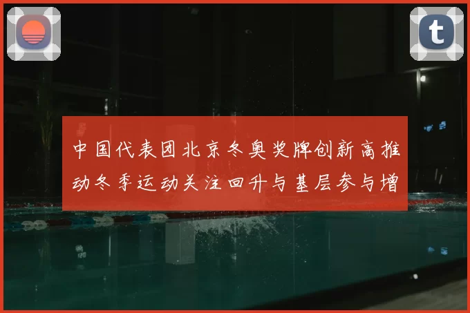 中国代表团北京冬奥奖牌创新高推动冬季运动关注回升与基层参与增长