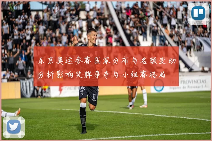 东京奥运参赛国家分布与名额变动分析影响奖牌争夺与小组赛格局