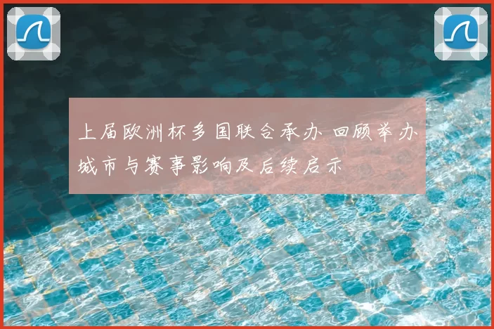 上届欧洲杯多国联合承办 回顾举办城市与赛事影响及后续启示