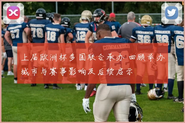 上届欧洲杯多国联合承办 回顾举办城市与赛事影响及后续启示