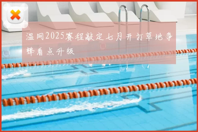 温网2025赛程敲定七月开打草地争锋看点升级
