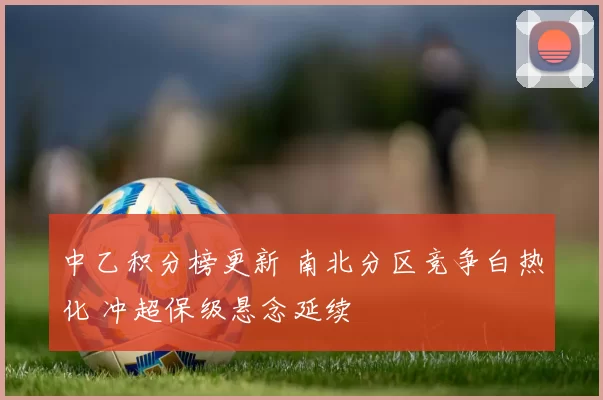 中乙积分榜更新 南北分区竞争白热化 冲超保级悬念延续