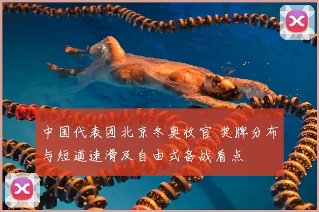 中国代表团北京冬奥收官 奖牌分布与短道速滑及自由式备战看点