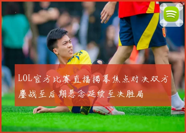 LOL官方比赛直播揭幕焦点对决双方鏖战至后期悬念延续至决胜局