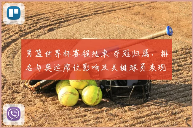 男篮世界杯赛程结束 夺冠归属、排名与奥运席位影响及关键球员表现回顾