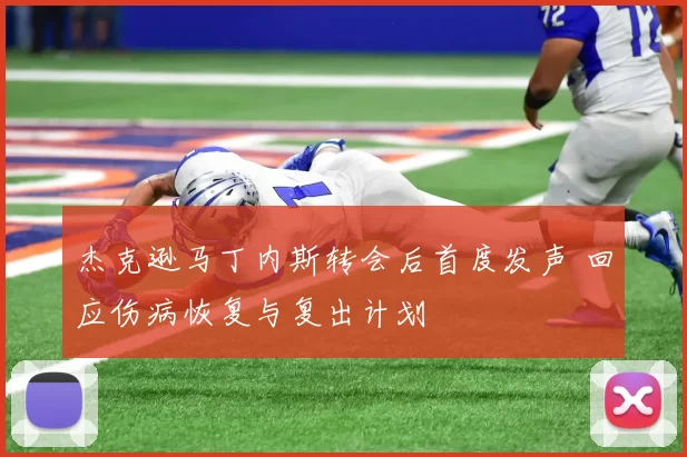 杰克逊马丁内斯转会后首度发声 回应伤病恢复与复出计划