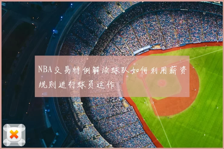 NBA交易特例解读球队如何利用薪资规则进行球员运作