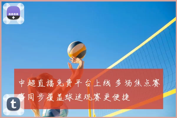 中超直播免费平台上线 多场焦点赛事同步覆盖球迷观赛更便捷