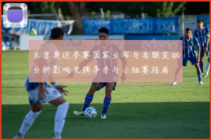 东京奥运参赛国家分布与名额变动分析影响奖牌争夺与小组赛格局