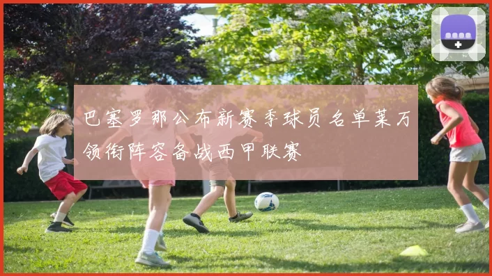 巴塞罗那公布新赛季球员名单莱万领衔阵容备战西甲联赛